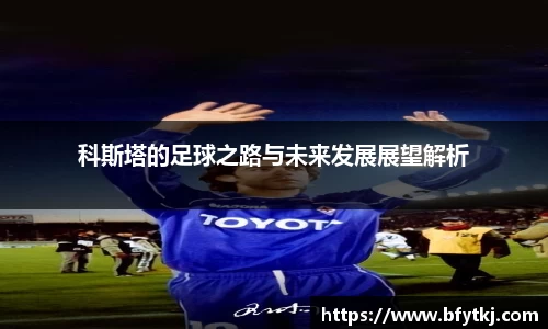 科斯塔的足球之路与未来发展展望解析