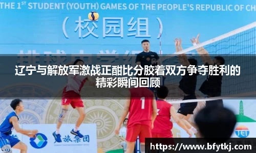 辽宁与解放军激战正酣比分胶着双方争夺胜利的精彩瞬间回顾