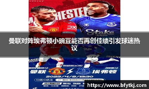 曼联对阵埃弗顿小豌豆能否再创佳绩引发球迷热议