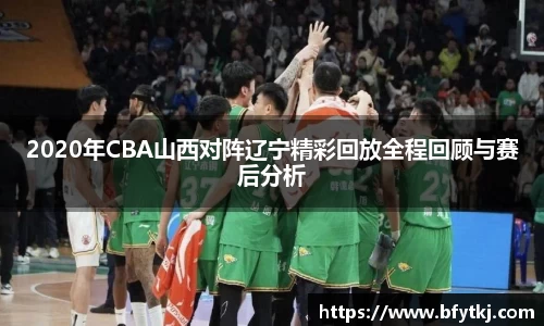 2020年CBA山西对阵辽宁精彩回放全程回顾与赛后分析