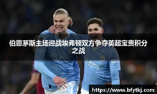 伯恩茅斯主场迎战埃弗顿双方争夺英超宝贵积分之战